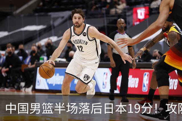 中国男篮半场落后日本19分！攻防两端被爆，郭士强毫无办法，真危险了